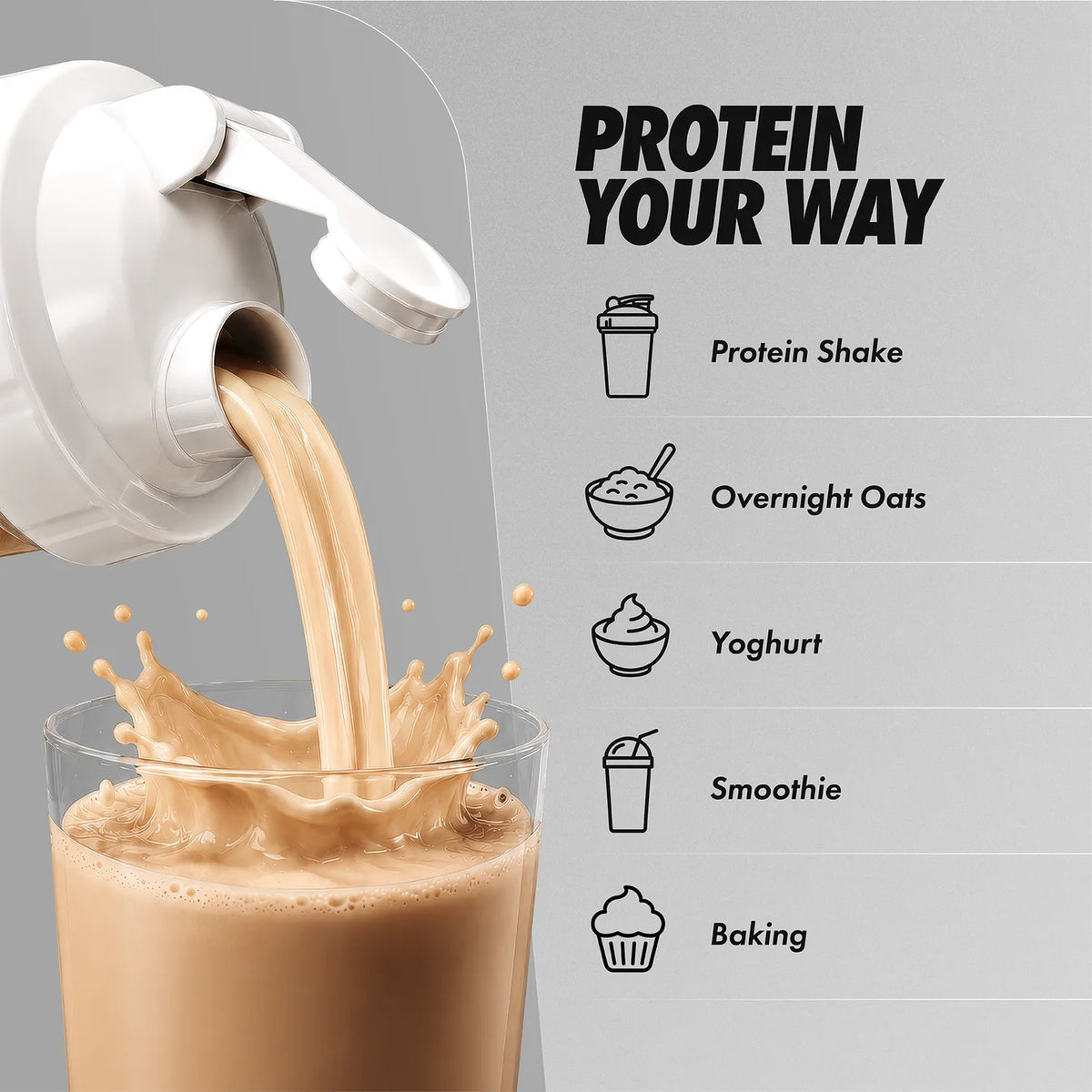 A white protein powder shaker bottle pouring a light tan protein shake into a clear glass, with the text 'PROTEIN YOUR WAY' and usage options including Protein Shake, Overnight Oats, Yogurt, Smoothie, and Baking on a light gray background.